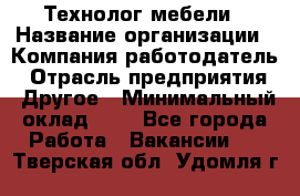 Технолог мебели › Название организации ­ Компания-работодатель › Отрасль предприятия ­ Другое › Минимальный оклад ­ 1 - Все города Работа » Вакансии   . Тверская обл.,Удомля г.